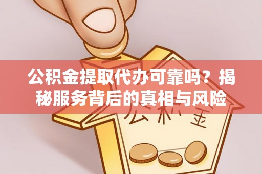 闽侯公积金提取代办可靠吗？揭秘服务背后的真相与风险