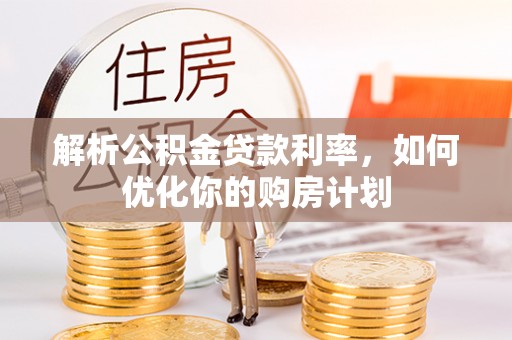 闽侯解析公积金贷款利率，如何优化你的购房计划
