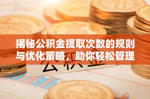 闽侯揭秘公积金提取次数的规则与优化策略，助你轻松管理财务