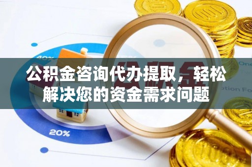 闽侯公积金咨询代办提取，轻松解决您的资金需求问题