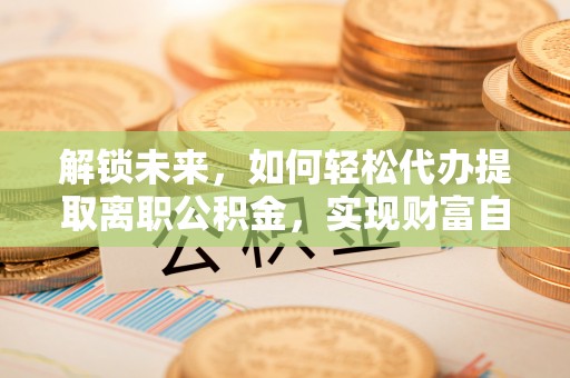 闽侯解锁未来，如何轻松代办提取离职公积金，实现财富自由的第一步