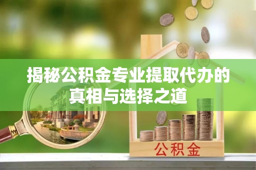 闽侯揭秘公积金专业提取代办的真相与选择之道