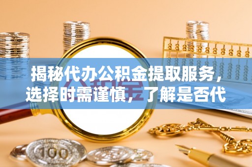 闽侯揭秘代办公积金提取服务，选择时需谨慎，了解是否代办公积金提取可靠吗？