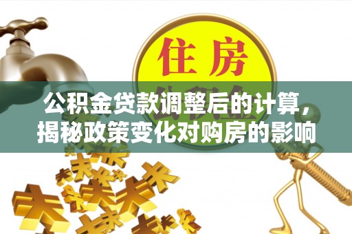 闽侯公积金贷款调整后的计算，揭秘政策变化对购房的影响