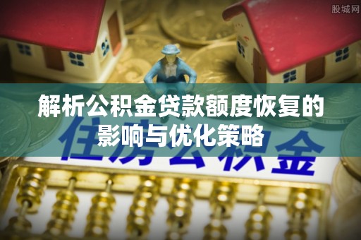 闽侯解析公积金贷款额度恢复的影响与优化策略