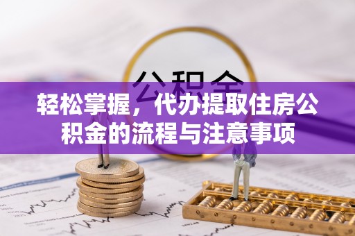 闽侯轻松掌握，代办提取住房公积金的流程与注意事项