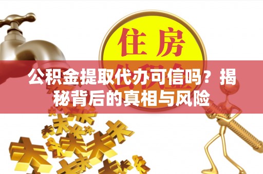 闽侯公积金提取代办可信吗？揭秘背后的真相与风险