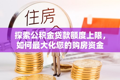 闽侯探索公积金贷款额度上限，如何最大化您的购房资金