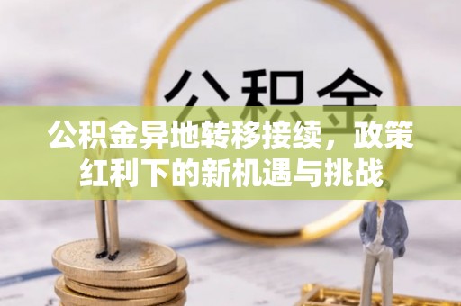 闽侯公积金异地转移接续，政策红利下的新机遇与挑战