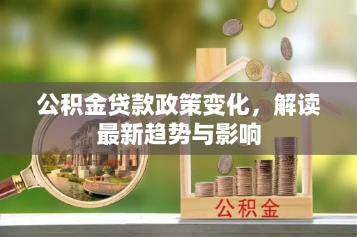 闽侯公积金贷款政策变化，解读最新趋势与影响