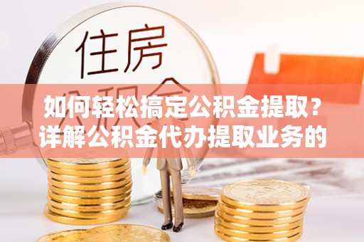 闽侯如何轻松搞定公积金提取？详解公积金代办提取业务的便捷之道