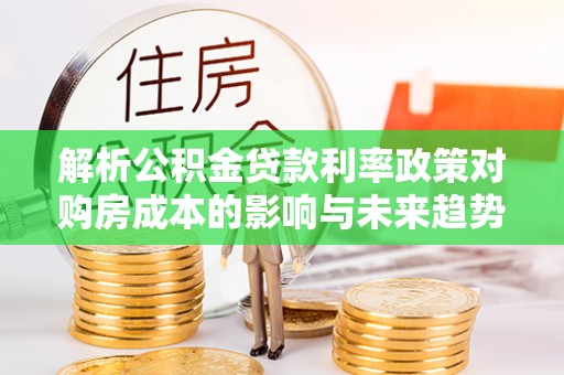 闽侯解析公积金贷款利率政策对购房成本的影响与未来趋势