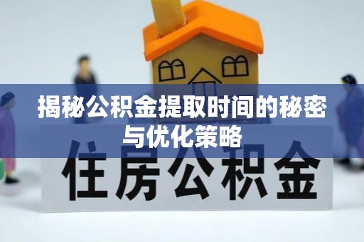 闽侯揭秘公积金提取时间的秘密与优化策略