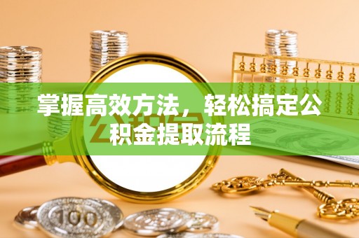 闽侯掌握高效方法，轻松搞定公积金提取流程