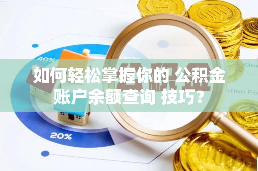 闽侯如何轻松掌握你的 公积金账户余额查询 技巧？