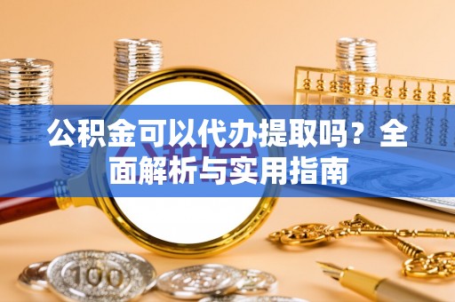 闽侯公积金可以代办提取吗？全面解析与实用指南