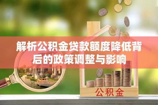 闽侯解析公积金贷款额度降低背后的政策调整与影响