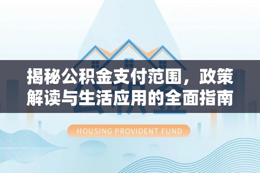 闽侯揭秘公积金支付范围，政策解读与生活应用的全面指南