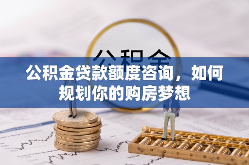 闽侯公积金贷款额度咨询，如何规划你的购房梦想