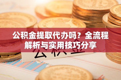 闽侯公积金提取代办吗？全流程解析与实用技巧分享