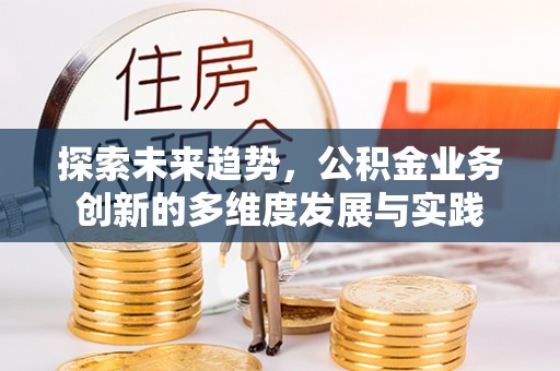 闽侯探索未来趋势，公积金业务创新的多维度发展与实践