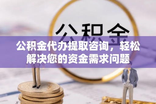 闽侯公积金代办提取咨询，轻松解决您的资金需求问题