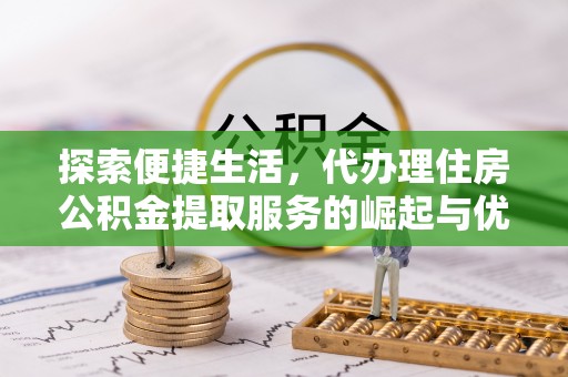 闽侯探索便捷生活，代办理住房公积金提取服务的崛起与优势