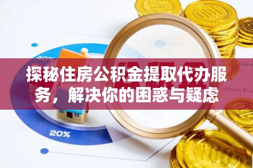 闽侯探秘住房公积金提取代办服务，解决你的困惑与疑虑