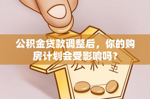 闽侯公积金贷款调整后，你的购房计划会受影响吗？