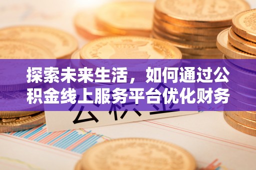 闽侯探索未来生活，如何通过公积金线上服务平台优化财务管理