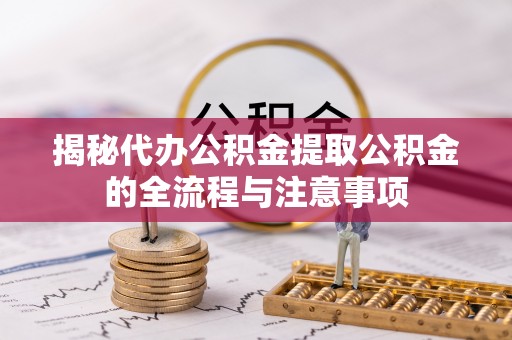 闽侯揭秘代办公积金提取公积金的全流程与注意事项
