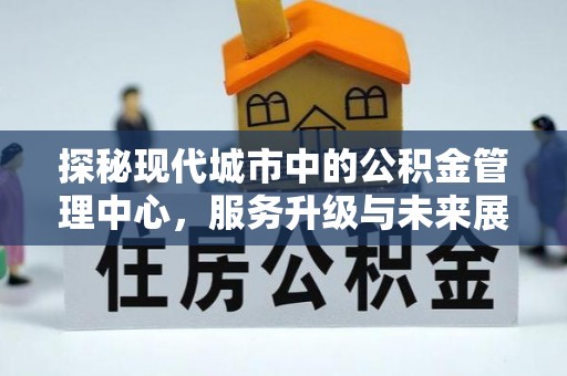 闽侯探秘现代城市中的公积金管理中心，服务升级与未来展望