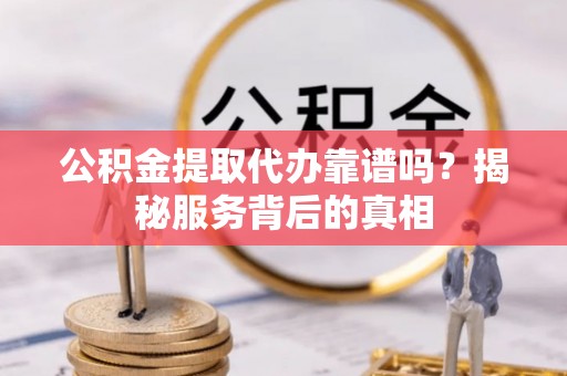 闽侯公积金提取代办靠谱吗？揭秘服务背后的真相