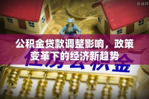 闽侯公积金贷款调整影响，政策变革下的经济新趋势