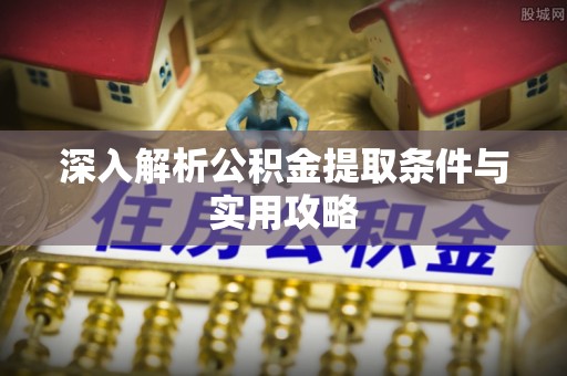 闽侯深入解析公积金提取条件与实用攻略