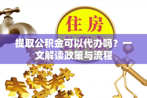 闽侯提取公积金可以代办吗？一文解读政策与流程