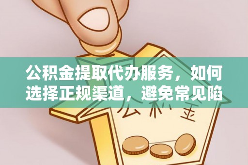闽侯公积金提取代办服务，如何选择正规渠道，避免常见陷阱