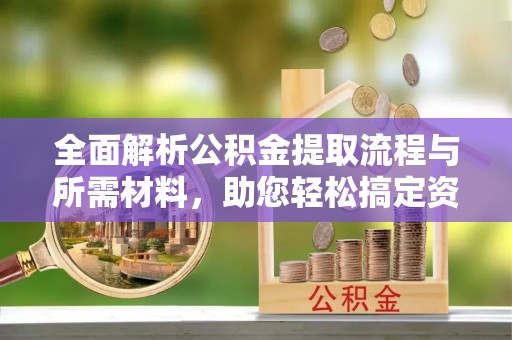 闽侯全面解析公积金提取流程与所需材料，助您轻松搞定资金提取