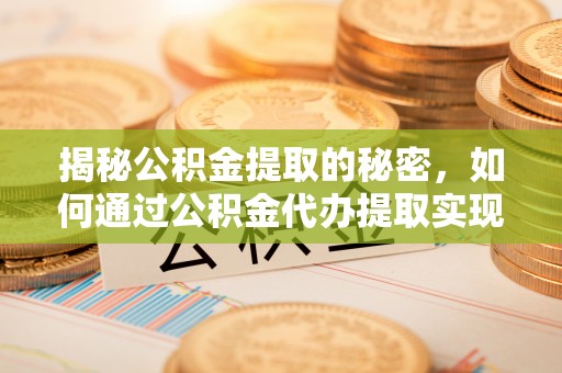 闽侯揭秘公积金提取的秘密，如何通过公积金代办提取实现财务自由