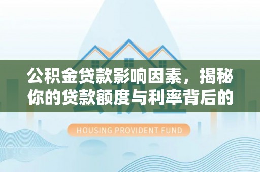 闽侯公积金贷款影响因素，揭秘你的贷款额度与利率背后的秘密
