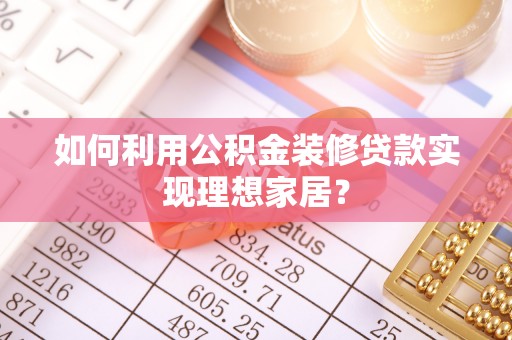 闽侯如何利用公积金装修贷款实现理想家居？