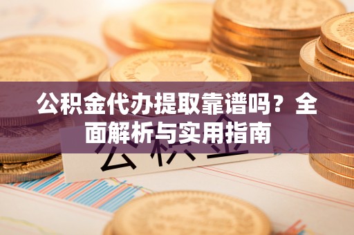 闽侯公积金代办提取靠谱吗？全面解析与实用指南