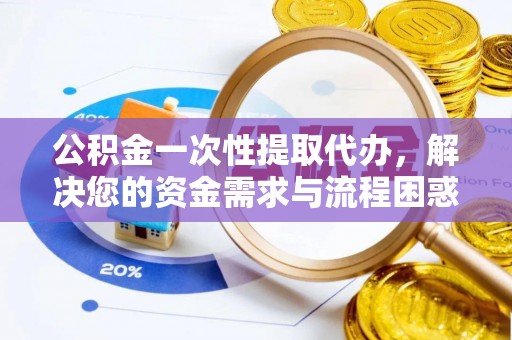 闽侯公积金一次性提取代办，解决您的资金需求与流程困惑