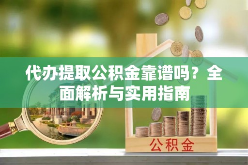 闽侯代办提取公积金靠谱吗？全面解析与实用指南