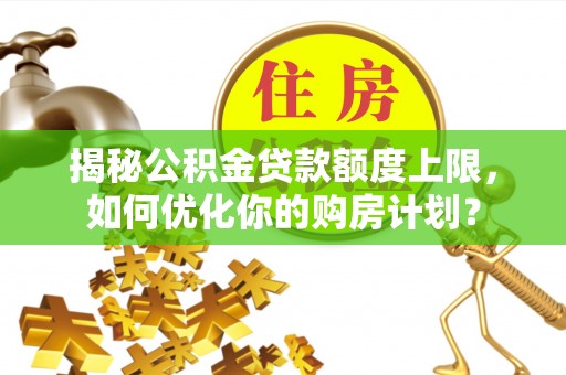 闽侯揭秘公积金贷款额度上限，如何优化你的购房计划？