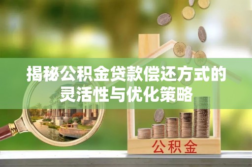 闽侯揭秘公积金贷款偿还方式的灵活性与优化策略