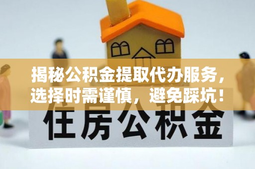 闽侯揭秘公积金提取代办服务，选择时需谨慎，避免踩坑！