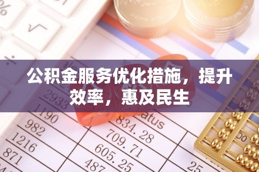闽侯公积金服务优化措施，提升效率，惠及民生