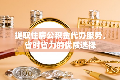 闽侯提取住房公积金代办服务，省时省力的优质选择