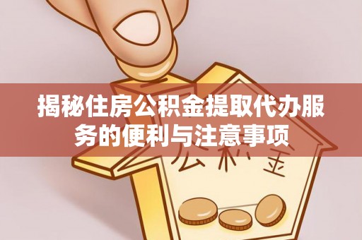 闽侯揭秘住房公积金提取代办服务的便利与注意事项
